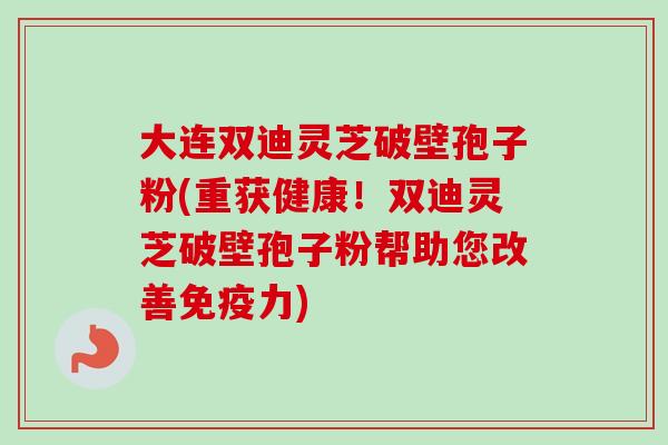 大连双迪灵芝破壁孢子粉(重获健康！双迪灵芝破壁孢子粉帮助您改善免疫力)-第1张图片-卓越灵芝孢子粉