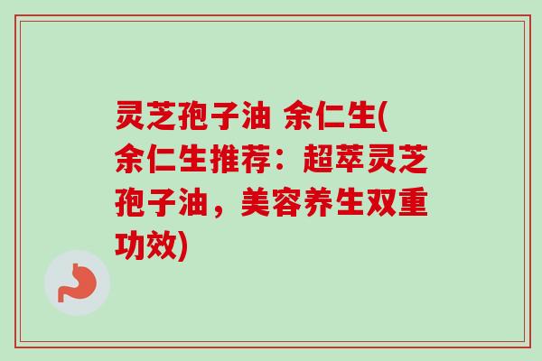 灵芝孢子油 余仁生(余仁生推荐：超萃灵芝孢子油，美容养生双重功效)-第1张图片-卓越灵芝孢子粉