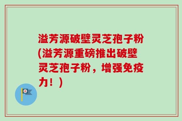 溢芳源破壁灵芝孢子粉(溢芳源重磅推出破壁灵芝孢子粉，增强免疫力！)-第1张图片-卓越灵芝孢子粉