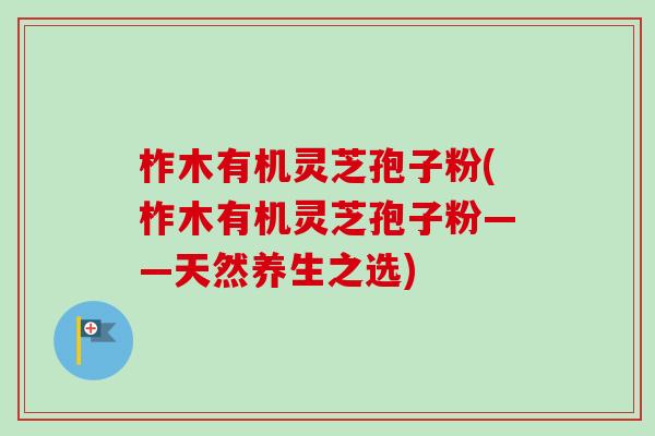 柞木有机灵芝孢子粉(柞木有机灵芝孢子粉——天然养生之选)-第1张图片-卓越灵芝孢子粉