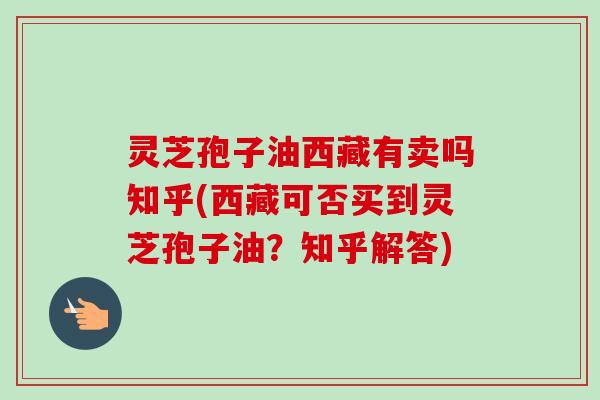 灵芝孢子油西藏有卖吗知乎(西藏可否买到灵芝孢子油？知乎解答)-第1张图片-卓越灵芝孢子粉