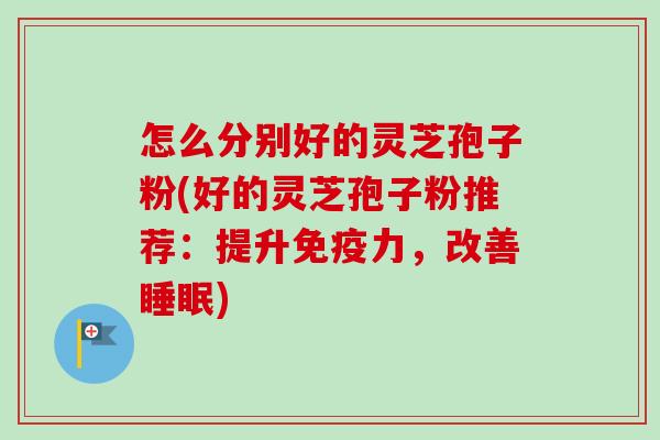 怎么分别好的灵芝孢子粉(好的灵芝孢子粉推荐：提升免疫力，改善睡眠)-第1张图片-卓越灵芝孢子粉