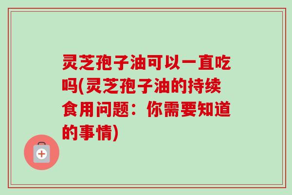 灵芝孢子油可以一直吃吗(灵芝孢子油的持续食用问题：你需要知道的事情)-第1张图片-卓越灵芝孢子粉