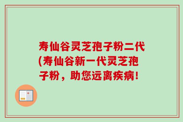 寿仙谷灵芝孢子粉二代(寿仙谷新一代灵芝孢子粉,助您远离疾病!-第1张图片-卓越灵芝孢子粉 寿仙谷灵芝孢子粉二代(寿仙谷新一代灵芝孢子粉,助您远离疾病!-第1张图片-卓越灵芝孢子粉