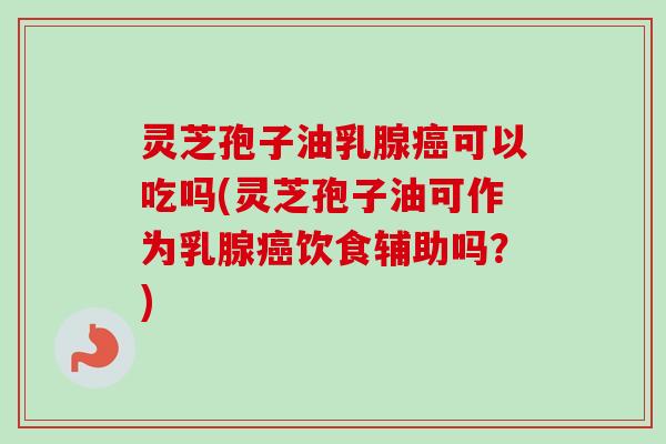 灵芝孢子油乳腺癌可以吃吗(灵芝孢子油可作为乳腺癌饮食辅助吗?)-第1张图片-卓越灵芝孢子粉 灵芝孢子油乳腺癌可以吃吗(灵芝孢子油可作为乳腺癌饮食辅助吗?)-第1张图片-卓越灵芝孢子粉