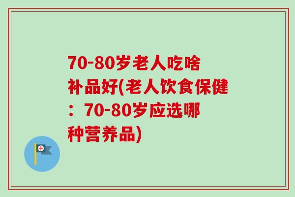 70-80岁老人吃啥补品好(老人饮食保健:70-80岁应选哪种营养品)-第1张图片-卓越灵芝孢子粉 70-80岁老人吃啥补品好(老人饮食保健:70-80岁应选哪种营养品)-第1张图片-卓越灵芝孢子粉