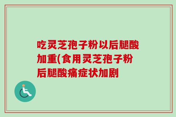 吃灵芝孢子粉以后腿酸加重(食用灵芝孢子粉后腿酸痛症状加剧-第1张图片-卓越灵芝孢子粉 吃灵芝孢子粉以后腿酸加重(食用灵芝孢子粉后腿酸痛症状加剧-第1张图片-卓越灵芝孢子粉