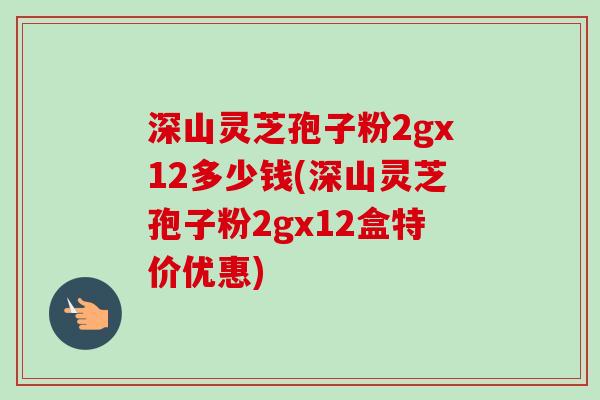 深山灵芝孢子粉2gx12多少钱(深山灵芝孢子粉2gx12盒特价优惠)-第1张图片-卓越灵芝孢子粉 深山灵芝孢子粉2gx12多少钱(深山灵芝孢子粉2gx12盒特价优惠)-第1张图片-卓越灵芝孢子粉