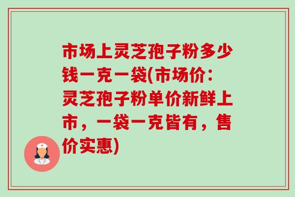 市场上灵芝孢子粉多少钱一克一袋(市场价:灵芝孢子粉单价新鲜上市,一袋一克皆有,售价实惠)-第1张图片-卓越灵芝孢子粉 市场上灵芝孢子粉多少钱一克一袋(市场价:灵芝孢子粉单价新鲜上市,一袋一克皆有,售价实惠)-第1张图片-卓越灵芝孢子粉