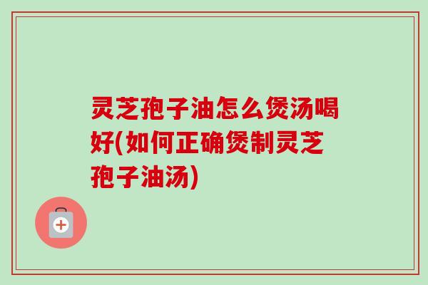 灵芝孢子油怎么煲汤喝好(如何正确煲制灵芝孢子油汤)-第1张图片-卓越灵芝孢子粉