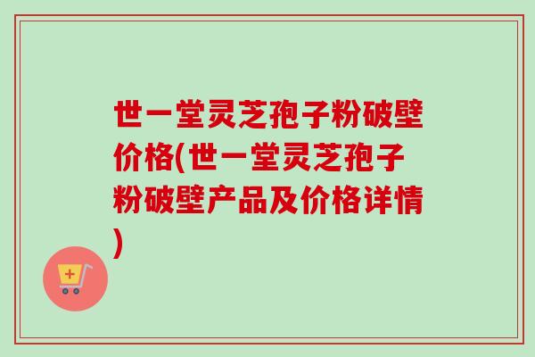 世一堂灵芝孢子粉破壁价格(世一堂灵芝孢子粉破壁产品及价格详情)-第1张图片-卓越灵芝孢子粉 世一堂灵芝孢子粉破壁价格(世一堂灵芝孢子粉破壁产品及价格详情)-第1张图片-卓越灵芝孢子粉