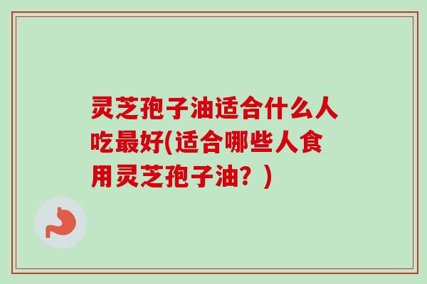灵芝孢子油适合什么人吃最好(适合哪些人食用灵芝孢子油?)-第1张图片-卓越灵芝孢子粉 灵芝孢子油适合什么人吃最好(适合哪些人食用灵芝孢子油?)-第1张图片-卓越灵芝孢子粉