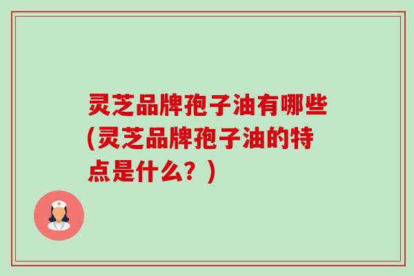 灵芝品牌孢子油有哪些(灵芝品牌孢子油的特点是什么?)-第1张图片-卓越灵芝孢子粉 灵芝品牌孢子油有哪些(灵芝品牌孢子油的特点是什么?)-第1张图片-卓越灵芝孢子粉