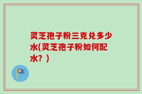 灵芝孢子粉三克兑多少水(灵芝孢子粉如何配水?)-第1张图片-卓越灵芝孢子粉 灵芝孢子粉三克兑多少水(灵芝孢子粉如何配水?)-第1张图片-卓越灵芝孢子粉