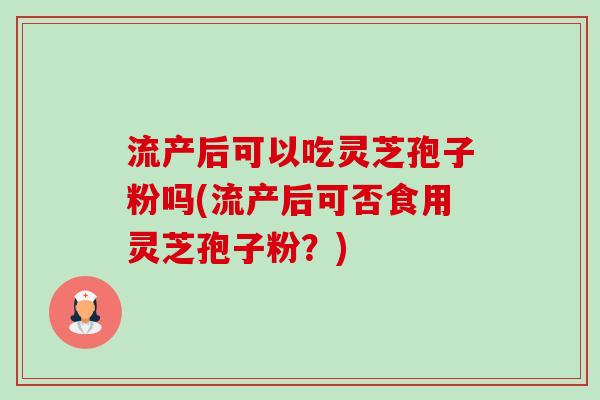 流产后可以吃灵芝孢子粉吗(流产后可否食用灵芝孢子粉?)-第1张图片-卓越灵芝孢子粉 流产后可以吃灵芝孢子粉吗(流产后可否食用灵芝孢子粉?)-第1张图片-卓越灵芝孢子粉