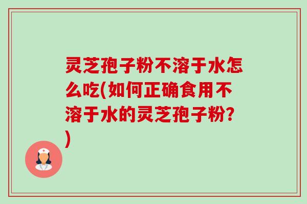 灵芝孢子粉不溶于水怎么吃(如何正确食用不溶于水的灵芝孢子粉？)-第1张图片-卓越灵芝孢子粉