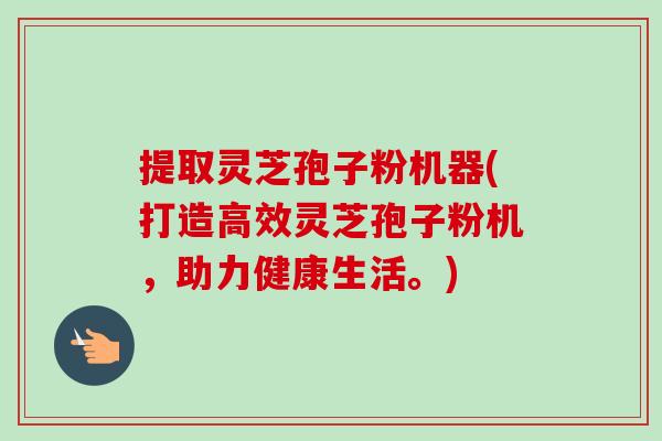 提取灵芝孢子粉机器(打造高效灵芝孢子粉机,助力健康生活。)-第1张图片-卓越灵芝孢子粉 提取灵芝孢子粉机器(打造高效灵芝孢子粉机,助力健康生活。)-第1张图片-卓越灵芝孢子粉