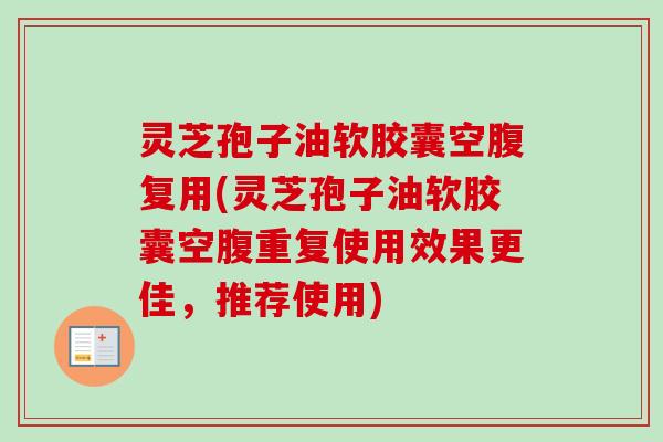 灵芝孢子油软胶囊空腹复用(灵芝孢子油软胶囊空腹重复使用效果更佳,推荐使用)-第1张图片-卓越灵芝孢子粉 灵芝孢子油软胶囊空腹复用(灵芝孢子油软胶囊空腹重复使用效果更佳,推荐使用)-第1张图片-卓越灵芝孢子粉