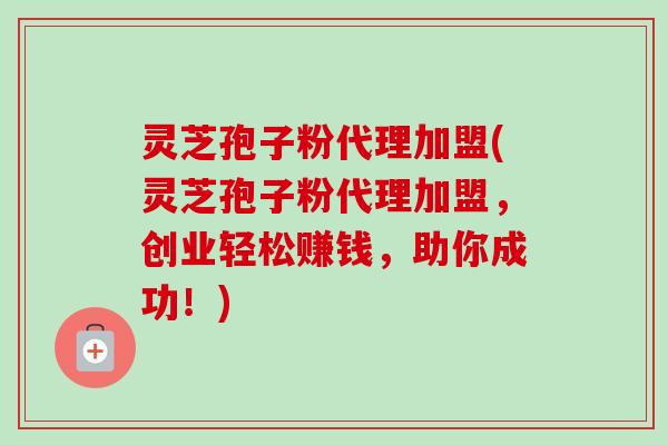 灵芝孢子粉代理加盟(灵芝孢子粉代理加盟,创业轻松赚钱,助你成功!)-第1张图片-卓越灵芝孢子粉 灵芝孢子粉代理加盟(灵芝孢子粉代理加盟,创业轻松赚钱,助你成功!)-第1张图片-卓越灵芝孢子粉