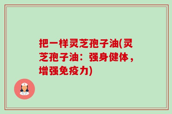 把一样灵芝孢子油(灵芝孢子油:强身健体,增强免疫力)-第1张图片-卓越灵芝孢子粉 把一样灵芝孢子油(灵芝孢子油:强身健体,增强免疫力)-第1张图片-卓越灵芝孢子粉