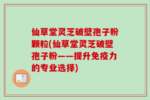 仙草堂灵芝破壁孢子粉颗粒(仙草堂灵芝破壁孢子粉——提升免疫力的专业选择)-第1张图片-卓越灵芝孢子粉 仙草堂灵芝破壁孢子粉颗粒(仙草堂灵芝破壁孢子粉——提升免疫力的专业选择)-第1张图片-卓越灵芝孢子粉