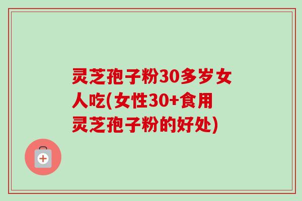 灵芝孢子粉30多岁女人吃(女性30+食用灵芝孢子粉的好处)-第1张图片-卓越灵芝孢子粉 灵芝孢子粉30多岁女人吃(女性30+食用灵芝孢子粉的好处)-第1张图片-卓越灵芝孢子粉
