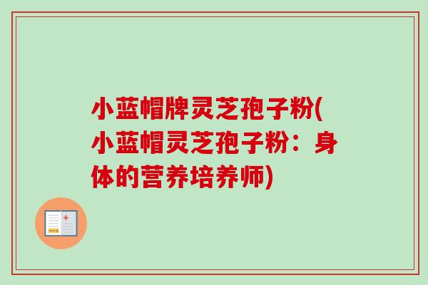小蓝帽牌灵芝孢子粉(小蓝帽灵芝孢子粉：身体的营养培养师)-第1张图片-卓越灵芝孢子粉