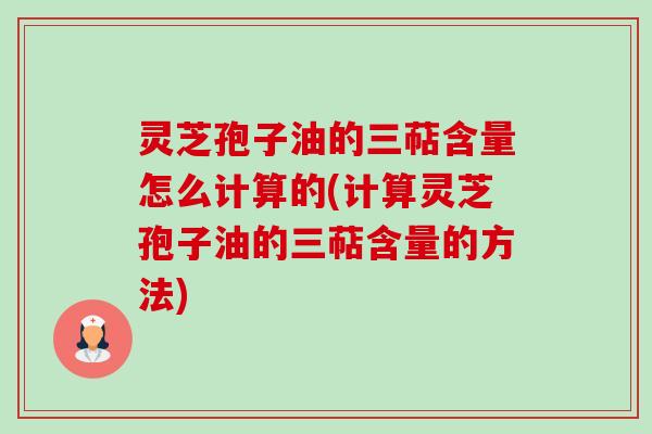 灵芝孢子油的三萜含量怎么计算的(计算灵芝孢子油的三萜含量的方法)-第1张图片-卓越灵芝孢子粉