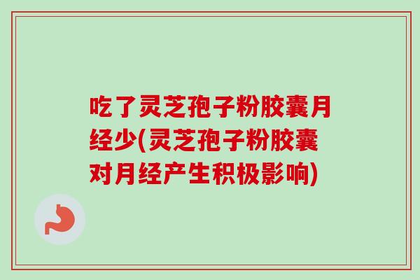 吃了灵芝孢子粉胶囊月经少(灵芝孢子粉胶囊对月经产生积极影响)-第1张图片-卓越灵芝孢子粉