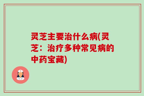 灵芝主要治什么病(灵芝：治疗多种常见病的中药宝藏)-第1张图片-卓越灵芝孢子粉