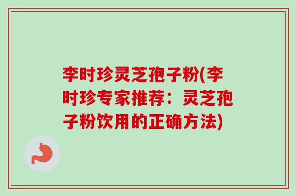 李时珍灵芝孢子粉(李时珍专家推荐：灵芝孢子粉饮用的正确方法)-第1张图片-卓越灵芝孢子粉