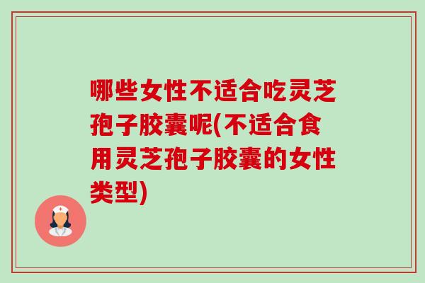 哪些女性不适合吃灵芝孢子胶囊呢(不适合食用灵芝孢子胶囊的女性类型)-第1张图片-卓越灵芝孢子粉