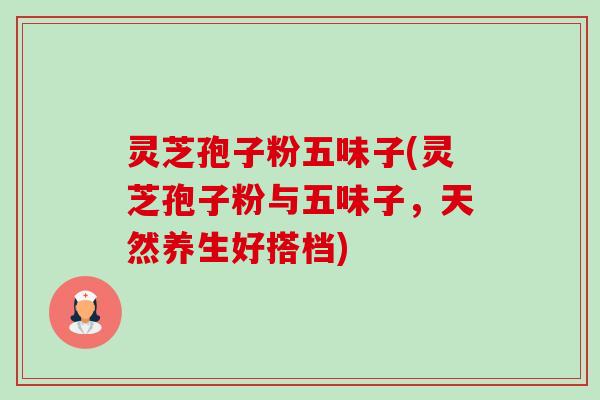 灵芝孢子粉五味子(灵芝孢子粉与五味子，天然养生好搭档)-第1张图片-卓越灵芝孢子粉