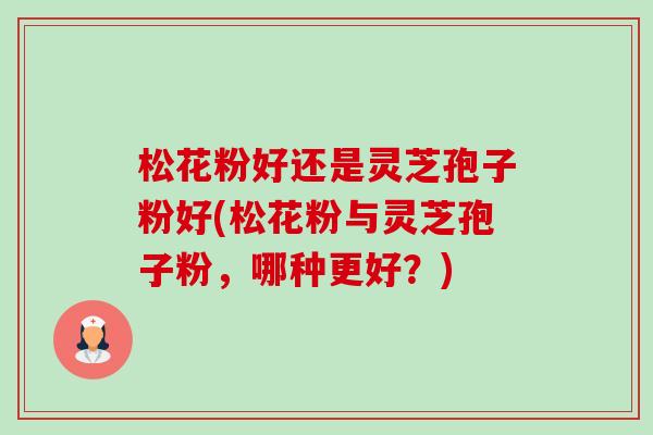 松花粉好还是灵芝孢子粉好(松花粉与灵芝孢子粉，哪种更好？)-第1张图片-卓越灵芝孢子粉