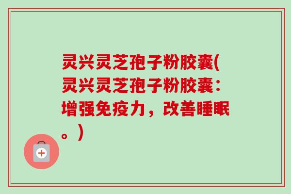灵兴灵芝孢子粉胶囊(灵兴灵芝孢子粉胶囊:增强免疫力,改善睡眠。)-第1张图片-卓越灵芝孢子粉 灵兴灵芝孢子粉胶囊(灵兴灵芝孢子粉胶囊:增强免疫力,改善睡眠。)-第1张图片-卓越灵芝孢子粉