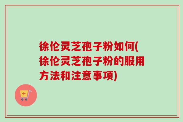 徐伦灵芝孢子粉如何(徐伦灵芝孢子粉的服用方法和注意事项)-第1张图片-卓越灵芝孢子粉 徐伦灵芝孢子粉如何(徐伦灵芝孢子粉的服用方法和注意事项)-第1张图片-卓越灵芝孢子粉