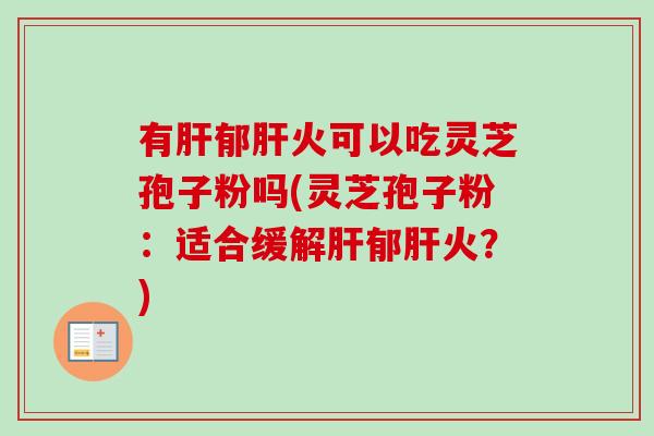 有肝郁肝火可以吃灵芝孢子粉吗(灵芝孢子粉:适合缓解肝郁肝火?)-第1张图片-卓越灵芝孢子粉 有肝郁肝火可以吃灵芝孢子粉吗(灵芝孢子粉:适合缓解肝郁肝火?)-第1张图片-卓越灵芝孢子粉