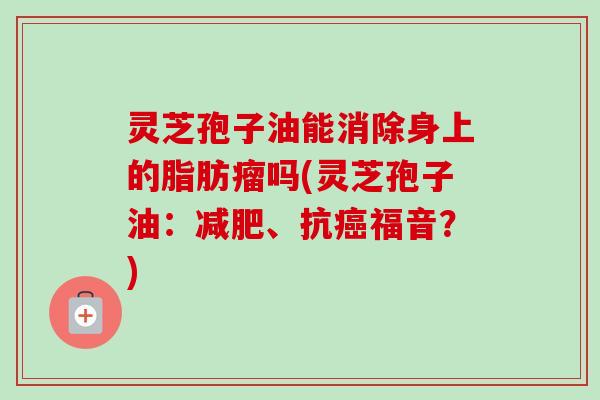 灵芝孢子油能消除身上的脂肪瘤吗(灵芝孢子油：减肥、抗癌福音？)-第1张图片-卓越灵芝孢子粉