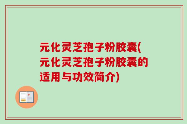 元化灵芝孢子粉胶囊(元化灵芝孢子粉胶囊的适用与功效简介)-第1张图片-卓越灵芝孢子粉 元化灵芝孢子粉胶囊(元化灵芝孢子粉胶囊的适用与功效简介)-第1张图片-卓越灵芝孢子粉