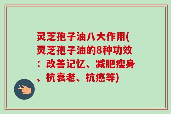 灵芝孢子油八大作用(灵芝孢子油的8种功效:改善记忆、减肥瘦身、抗衰老、抗癌等)-第1张图片-卓越灵芝孢子粉 灵芝孢子油八大作用(灵芝孢子油的8种功效:改善记忆、减肥瘦身、抗衰老、抗癌等)-第1张图片-卓越灵芝孢子粉