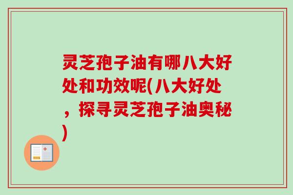 灵芝孢子油有哪八大好处和功效呢(八大好处，探寻灵芝孢子油奥秘)-第1张图片-卓越灵芝孢子粉
