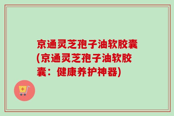 京通灵芝孢子油软胶囊(京通灵芝孢子油软胶囊：健康养护神器)-第1张图片-卓越灵芝孢子粉