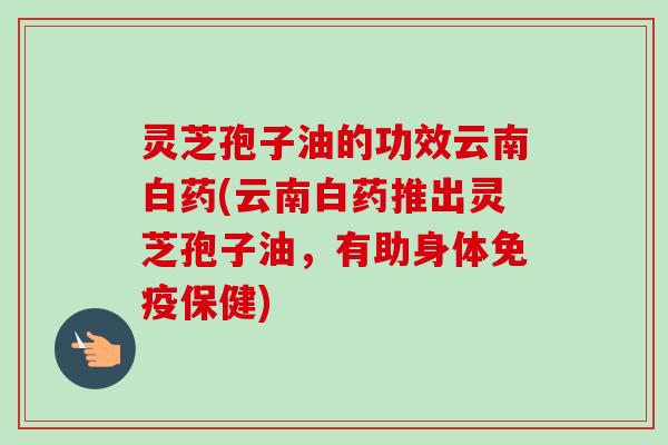 灵芝孢子油的功效云南白药(云南白药推出灵芝孢子油，有助身体免疫保健)-第1张图片-卓越灵芝孢子粉