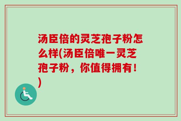 汤臣倍的灵芝孢子粉怎么样(汤臣倍唯一灵芝孢子粉，你值得拥有！)-第1张图片-卓越灵芝孢子粉