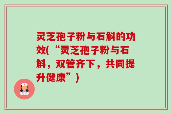 灵芝孢子粉与石斛的功效(“灵芝孢子粉与石斛,双管齐下,共同提升健康”)-第1张图片-卓越灵芝孢子粉 灵芝孢子粉与石斛的功效(“灵芝孢子粉与石斛,双管齐下,共同提升健康”)-第1张图片-卓越灵芝孢子粉
