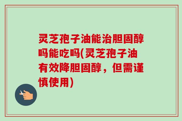 灵芝孢子油能治胆固醇吗能吃吗(灵芝孢子油有效降胆固醇，但需谨慎使用)-第1张图片-卓越灵芝孢子粉