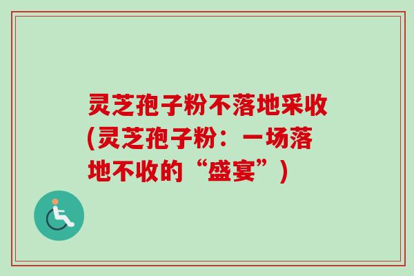 灵芝孢子粉不落地采收(灵芝孢子粉：一场落地不收的“盛宴”)-第1张图片-卓越灵芝孢子粉