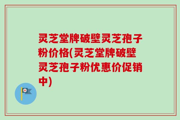 灵芝堂牌破壁灵芝孢子粉价格(灵芝堂牌破壁灵芝孢子粉优惠价促销中)-第1张图片-卓越灵芝孢子粉 灵芝堂牌破壁灵芝孢子粉价格(灵芝堂牌破壁灵芝孢子粉优惠价促销中)-第1张图片-卓越灵芝孢子粉