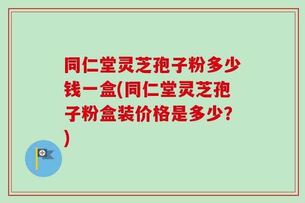 同仁堂灵芝孢子粉多少钱一盒(同仁堂灵芝孢子粉盒装价格是多少?)-第1张图片-卓越灵芝孢子粉 同仁堂灵芝孢子粉多少钱一盒(同仁堂灵芝孢子粉盒装价格是多少?)-第1张图片-卓越灵芝孢子粉