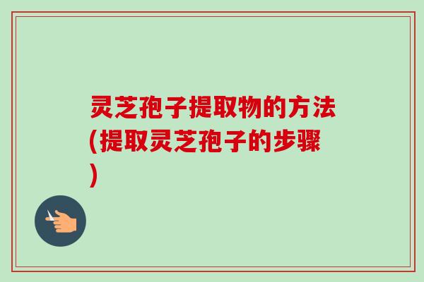 灵芝孢子提取物的方法(提取灵芝孢子的步骤)-第1张图片-卓越灵芝孢子粉 灵芝孢子提取物的方法(提取灵芝孢子的步骤)-第1张图片-卓越灵芝孢子粉